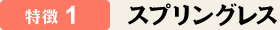 特徴1　スプリングレス
