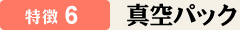 特徴6　真空パック