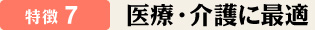 特徴7　医療・介護に最適
